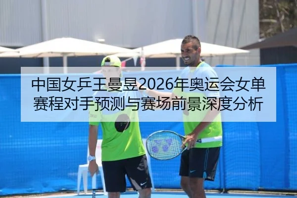 中国女乒王曼昱2026年奥运会女单赛程对手预测与赛场前景深度分析